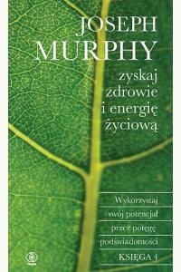 Zyskaj zdrowie i energię życiową. Wykorzystaj swój potencjał przez potęgę podświadomości. Księga 4